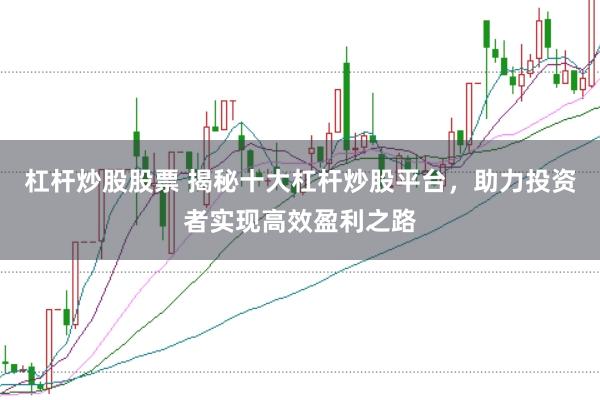 杠杆炒股股票 揭秘十大杠杆炒股平台，助力投资者实现高效盈利之路