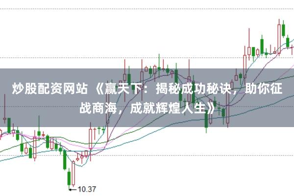 炒股配资网站 《赢天下：揭秘成功秘诀，助你征战商海，成就辉煌人生》