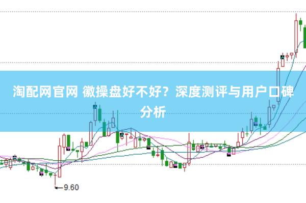 淘配网官网 徽操盘好不好？深度测评与用户口碑分析