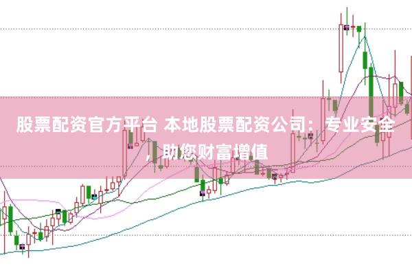 股票配资官方平台 本地股票配资公司：专业安全，助您财富增值