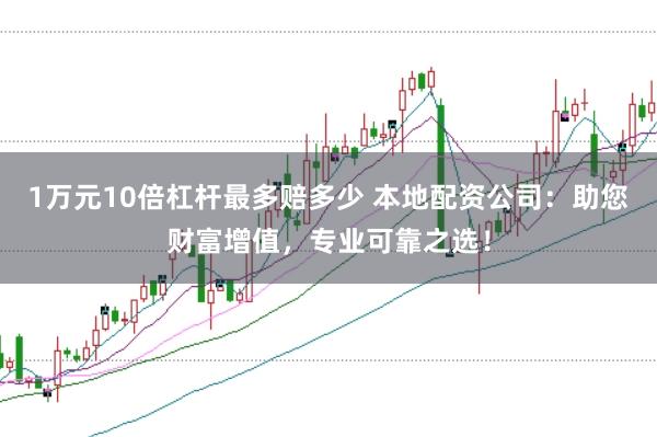 1万元10倍杠杆最多赔多少 本地配资公司：助您财富增值，专业可靠之选！
