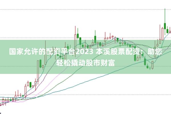 国家允许的配资平台2023 本溪股票配资：助您轻松撬动股市财富
