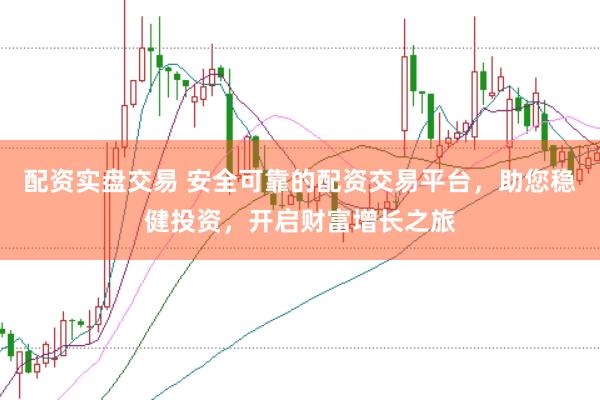 配资实盘交易 安全可靠的配资交易平台，助您稳健投资，开启财富增长之旅