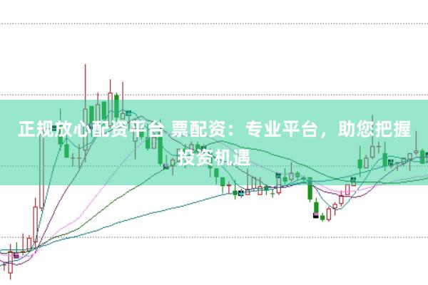 正规放心配资平台 票配资：专业平台，助您把握投资机遇