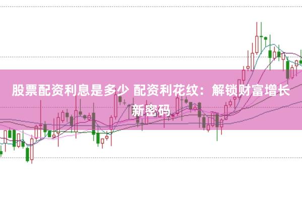 股票配资利息是多少 配资利花纹：解锁财富增长新密码