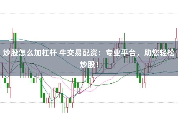 炒股怎么加杠杆 牛交易配资：专业平台，助您轻松炒股！