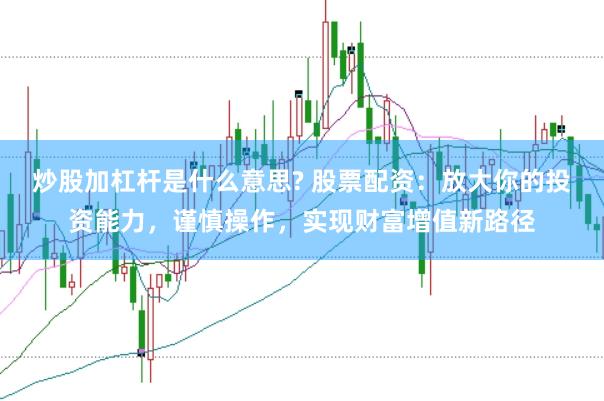 炒股加杠杆是什么意思? 股票配资：放大你的投资能力，谨慎操作，实现财富增值新路径
