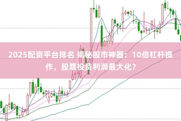 2025配资平台排名 揭秘股市神器：10倍杠杆操作，股票投资利润最大化？