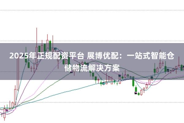 2025年正规配资平台 展博优配：一站式智能仓储物流解决方案