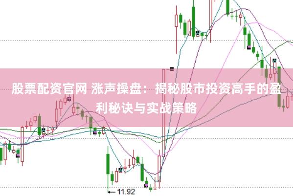 股票配资官网 涨声操盘：揭秘股市投资高手的盈利秘诀与实战策略