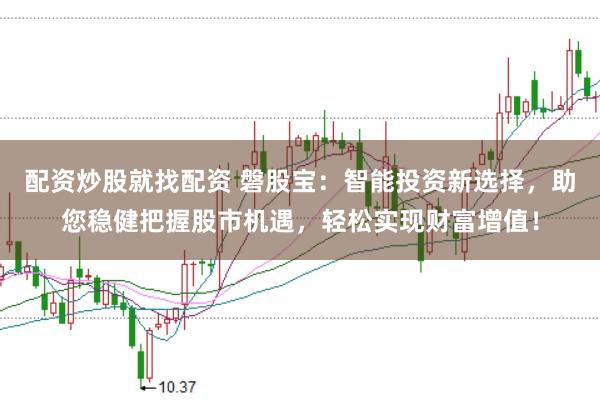 配资炒股就找配资 磐股宝：智能投资新选择，助您稳健把握股市机遇，轻松实现财富增值！