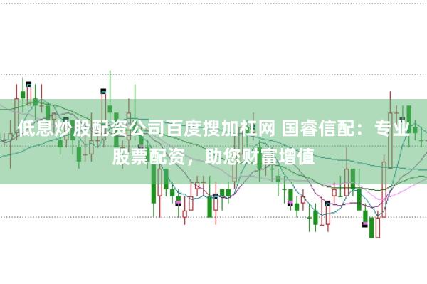 低息炒股配资公司百度搜加杠网 国睿信配：专业股票配资，助您财富增值