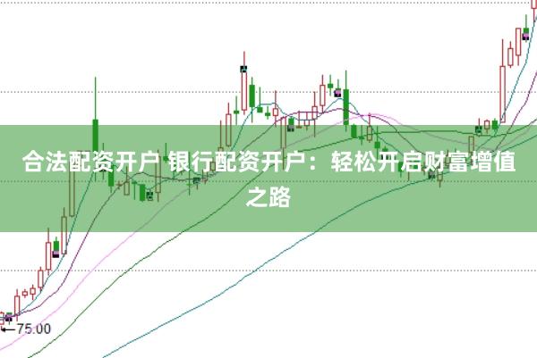 合法配资开户 银行配资开户：轻松开启财富增值之路