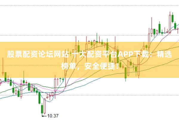 股票配资论坛网站 十大配资平台APP下载：精选榜单，安全便捷！