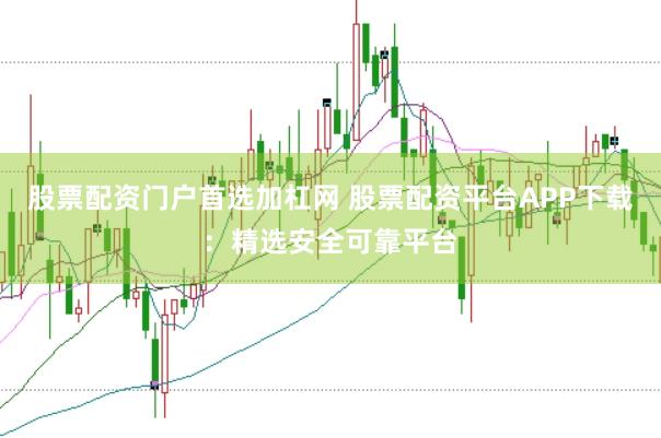 股票配资门户首选加杠网 股票配资平台APP下载：精选安全可靠平台
