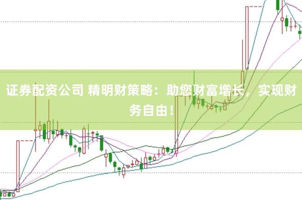证券配资公司 精明财策略：助您财富增长，实现财务自由！