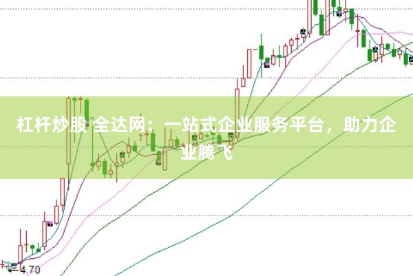 杠杆炒股 全达网：一站式企业服务平台，助力企业腾飞