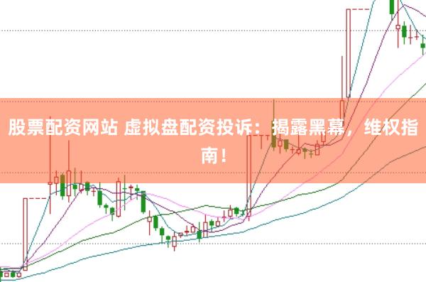 股票配资网站 虚拟盘配资投诉：揭露黑幕，维权指南！