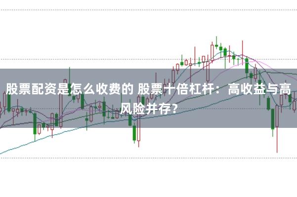 股票配资是怎么收费的 股票十倍杠杆：高收益与高风险并存？