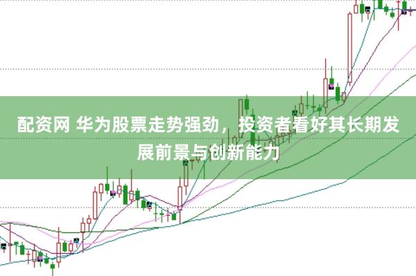 配资网 华为股票走势强劲，投资者看好其长期发展前景与创新能力