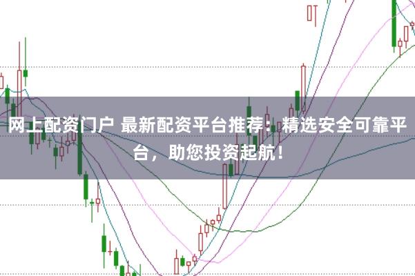 网上配资门户 最新配资平台推荐：精选安全可靠平台，助您投资起航！