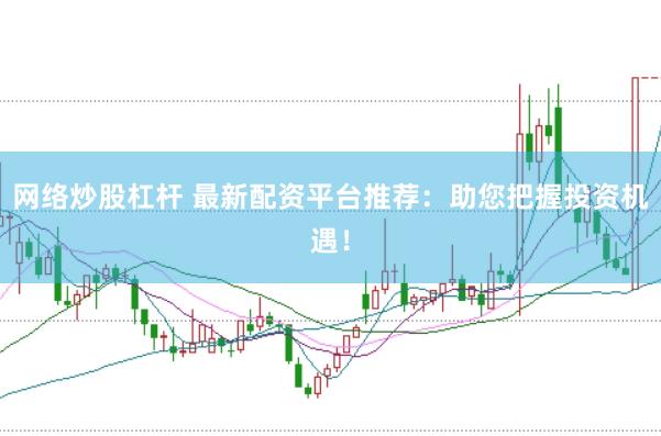 网络炒股杠杆 最新配资平台推荐：助您把握投资机遇！