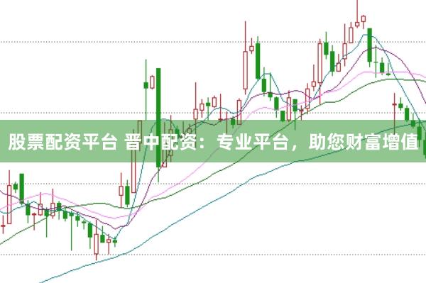 股票配资平台 晋中配资：专业平台，助您财富增值