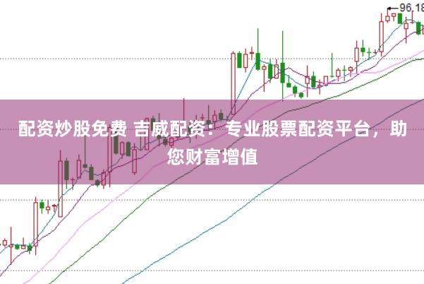 配资炒股免费 吉威配资：专业股票配资平台，助您财富增值