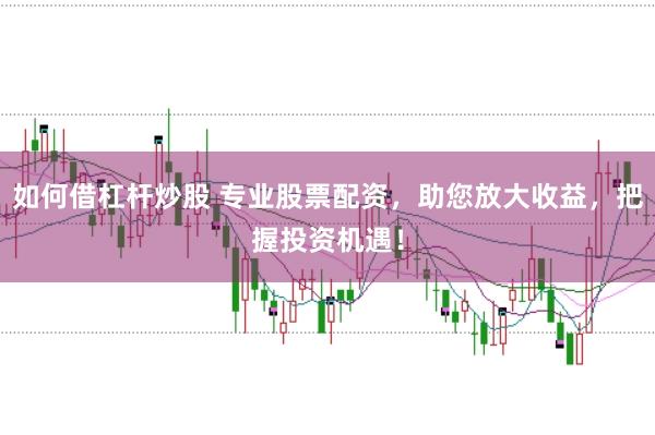 如何借杠杆炒股 专业股票配资，助您放大收益，把握投资机遇！