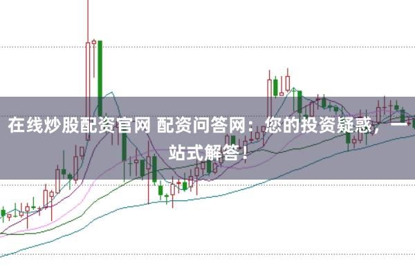 在线炒股配资官网 配资问答网：您的投资疑惑，一站式解答！