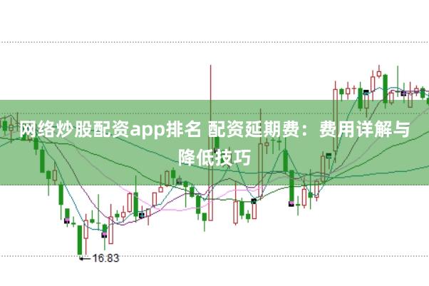网络炒股配资app排名 配资延期费：费用详解与降低技巧