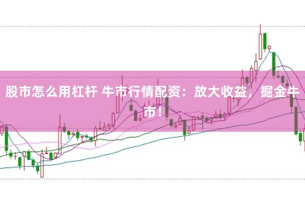 股市怎么用杠杆 牛市行情配资：放大收益，掘金牛市！