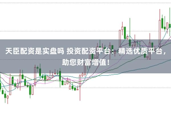 天臣配资是实盘吗 投资配资平台：精选优质平台，助您财富增值！