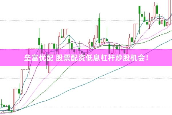 垒富优配 股票配资低息杠杆炒股机会！