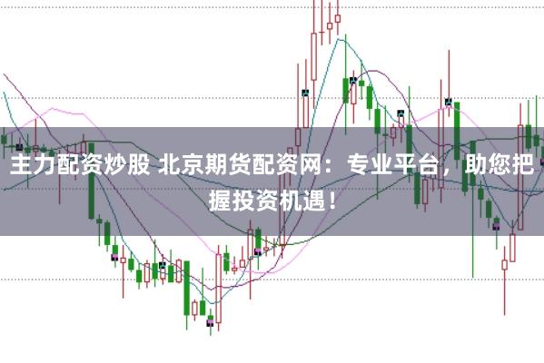 主力配资炒股 北京期货配资网：专业平台，助您把握投资机遇！