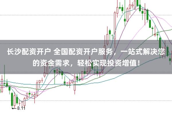长沙配资开户 全国配资开户服务，一站式解决您的资金需求，轻松实现投资增值！