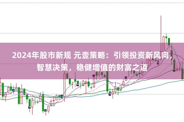2024年股市新规 元壹策略：引领投资新风向，智慧决策，稳健增值的财富之道