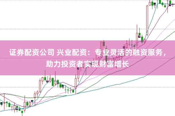 证券配资公司 兴业配资：专业灵活的融资服务，助力投资者实现财富增长