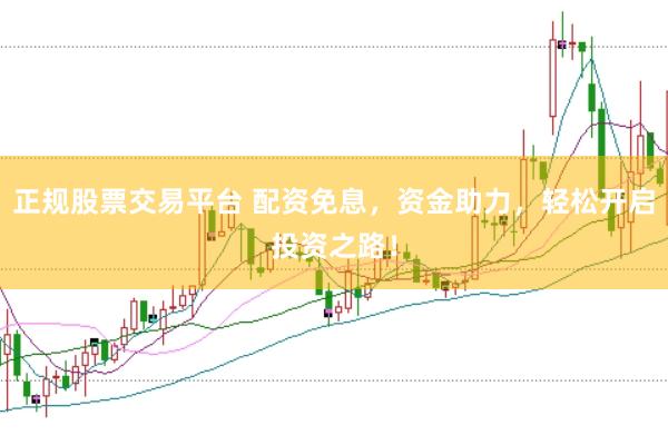 正规股票交易平台 配资免息，资金助力，轻松开启投资之路！