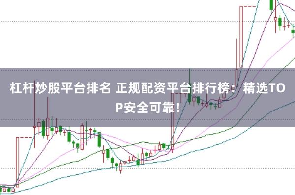 杠杆炒股平台排名 正规配资平台排行榜：精选TOP安全可靠！