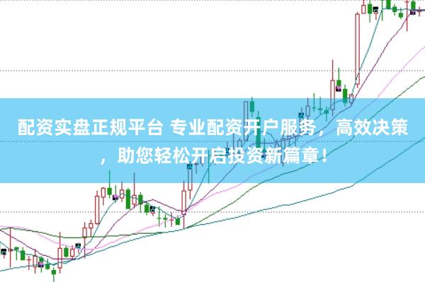 配资实盘正规平台 专业配资开户服务，高效决策，助您轻松开启投资新篇章！