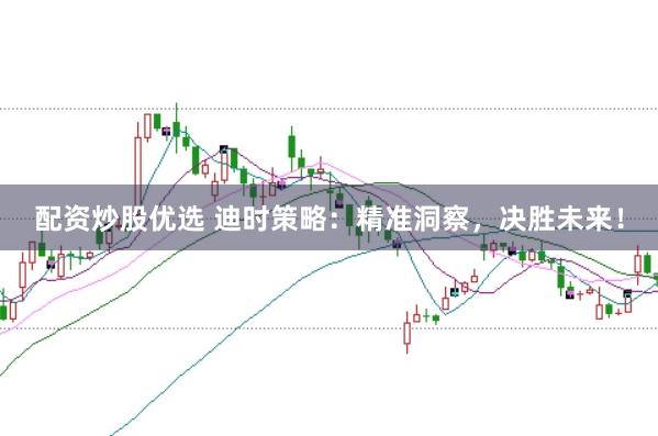 配资炒股优选 迪时策略：精准洞察，决胜未来！