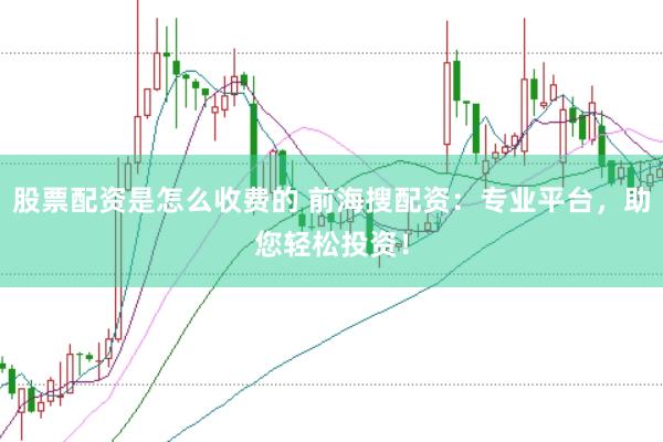股票配资是怎么收费的 前海搜配资：专业平台，助您轻松投资！