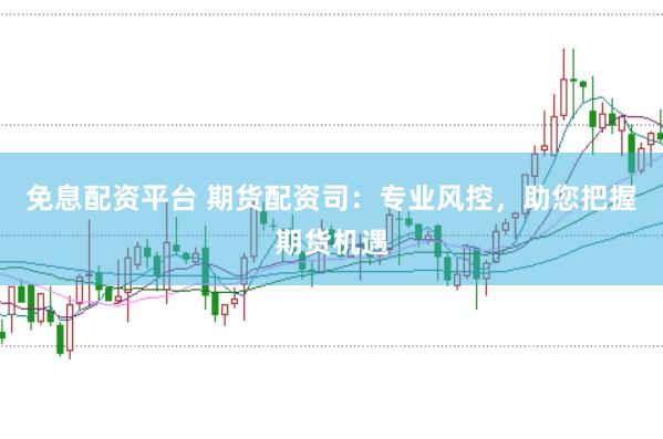 免息配资平台 期货配资司：专业风控，助您把握期货机遇