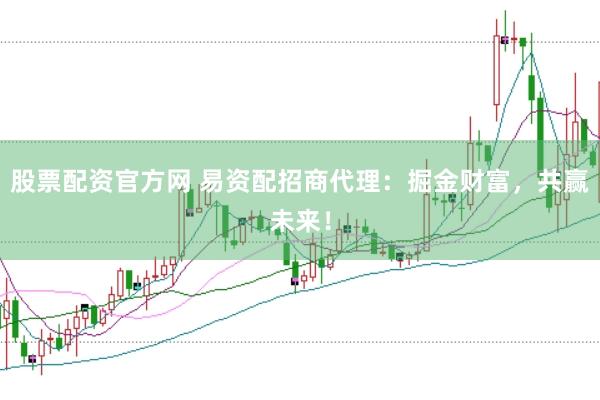 股票配资官方网 易资配招商代理：掘金财富，共赢未来！