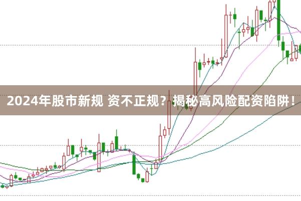 2024年股市新规 资不正规？揭秘高风险配资陷阱！