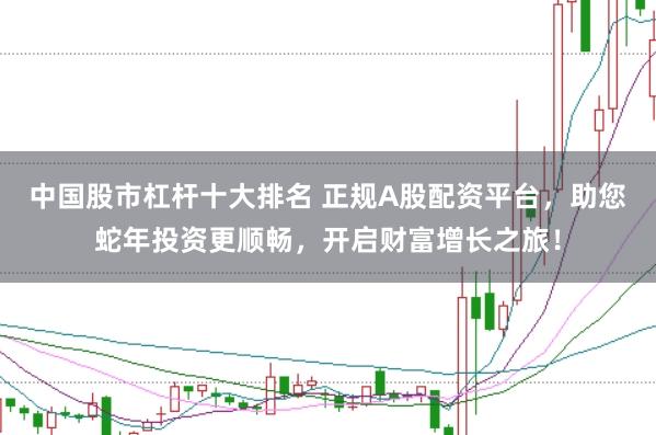 中国股市杠杆十大排名 正规A股配资平台，助您蛇年投资更顺畅，开启财富增长之旅！