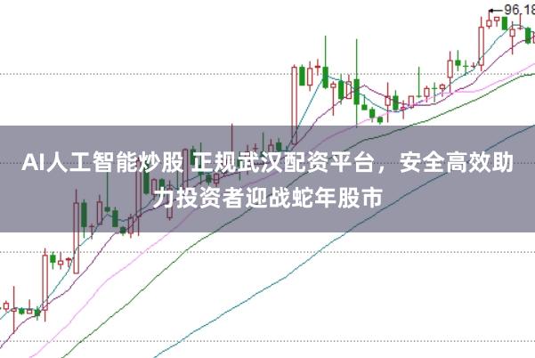 AI人工智能炒股 正规武汉配资平台，安全高效助力投资者迎战蛇年股市