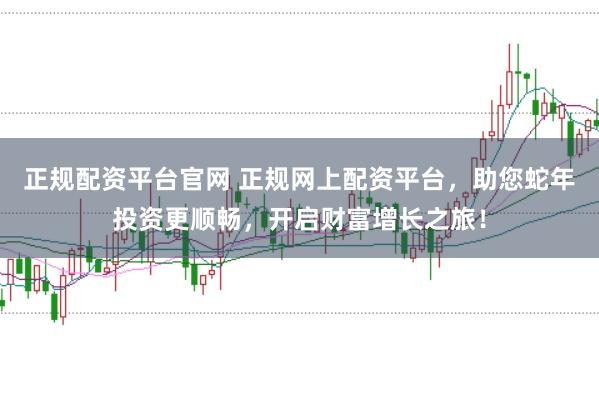 正规配资平台官网 正规网上配资平台，助您蛇年投资更顺畅，开启财富增长之旅！