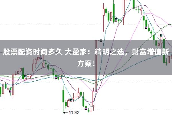 股票配资时间多久 大盈家：精明之选，财富增值新方案！